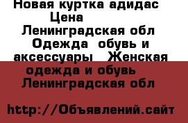 Новая куртка адидас › Цена ­ 2 500 - Ленинградская обл. Одежда, обувь и аксессуары » Женская одежда и обувь   . Ленинградская обл.